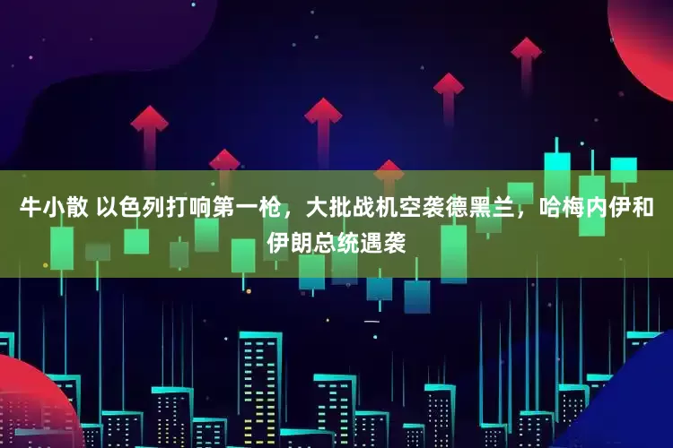 牛小散 以色列打响第一枪，大批战机空袭德黑兰，哈梅内伊和伊朗总统遇袭