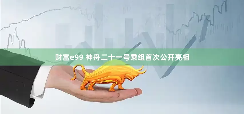 财富e99 神舟二十一号乘组首次公开亮相