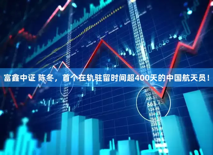 富鑫中证 陈冬，首个在轨驻留时间超400天的中国航天员！