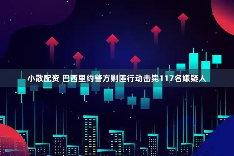 小散配资 巴西里约警方剿匪行动击毙117名嫌疑人