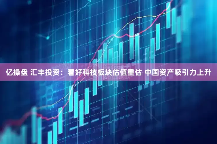 亿操盘 汇丰投资：看好科技板块估值重估 中国资产吸引力上升