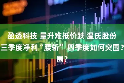 盈透科技 量升难抵价跌 温氏股份三季度净利“腰斩” 四季度如何突围？