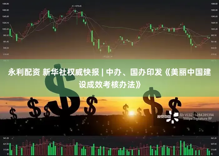 永利配资 新华社权威快报 | 中办、国办印发《美丽中国建设成效考核办法》