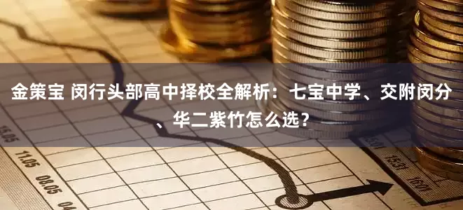 金策宝 闵行头部高中择校全解析：七宝中学、交附闵分、华二紫竹怎么选？